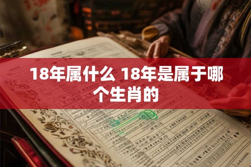 18年属什么 18年是属于哪个生肖的