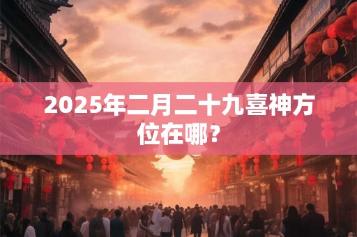 2025年二月二十九喜神方位在哪？