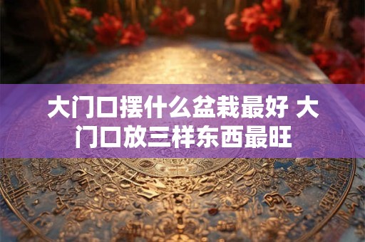 大门口摆什么盆栽最好 大门口放三样东西最旺