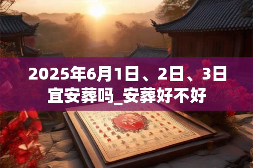 2025年6月1日、2日、3日宜安葬吗_安葬好不好