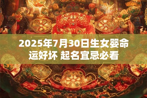 2025年7月30日生女婴命运好坏 起名宜忌必看