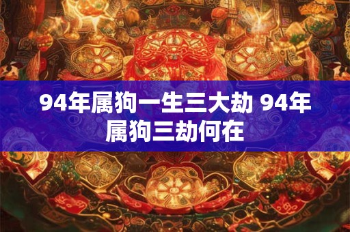 94年属狗一生三大劫 94年属狗三劫何在 94年属狗一生三大劫 94年属狗三劫何在