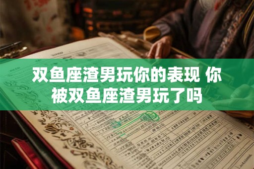 双鱼座渣男玩你的表现 你被双鱼座渣男玩了吗