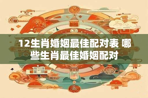 12生肖婚姻最佳配对表 哪些生肖最佳婚姻配对