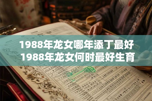 1988年龙女哪年添丁最好 1988年龙女何时最好生育