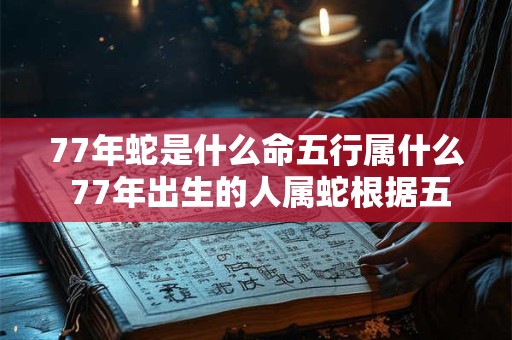 77年蛇是什么命五行属什么 77年出生的人属蛇根据五行属相理论其五行属什么