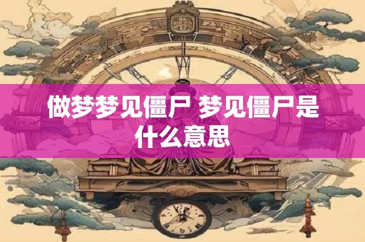做梦梦见僵尸 梦见僵尸是什么意思