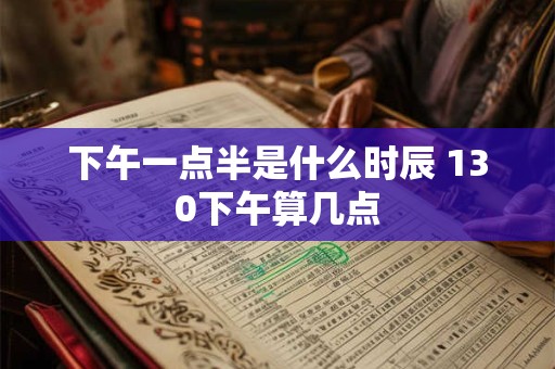 下午一点半是什么时辰 130下午算几点