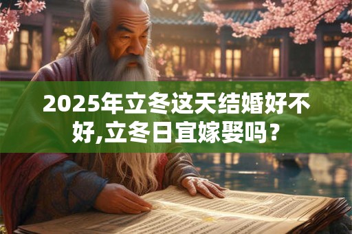 2025年立冬这天结婚好不好,立冬日宜嫁娶吗？