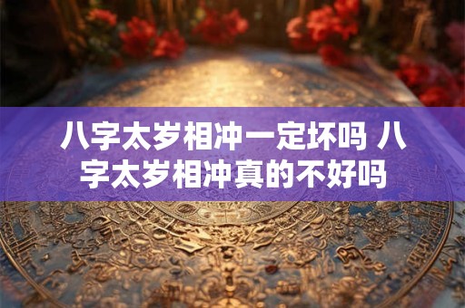 八字太岁相冲一定坏吗 八字太岁相冲真的不好吗