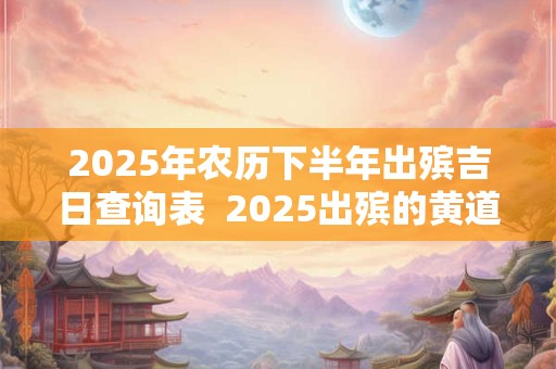 2025年农历下半年出殡吉日查询表  2025出殡的黄道吉日