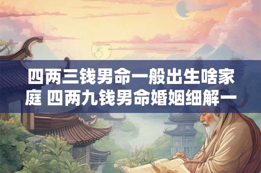 四两三钱男命一般出生啥家庭 四两九钱男命婚姻细解一生