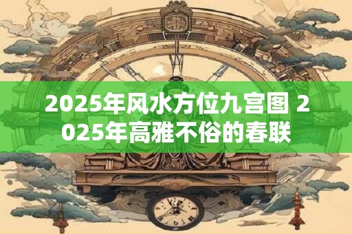 2025年风水方位九宫图 2025年高雅不俗的春联