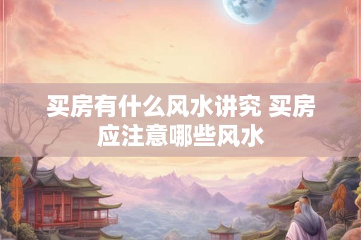 买房有什么风水讲究 买房应注意哪些风水