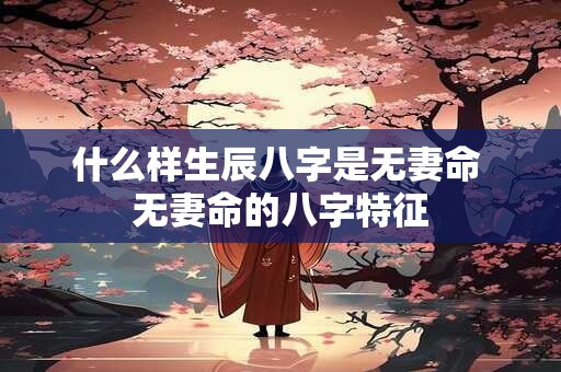 什么样生辰八字是无妻命 无妻命的八字特征