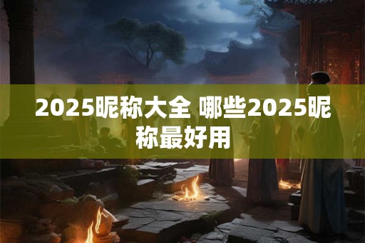 2025昵称大全 哪些2025昵称最好用