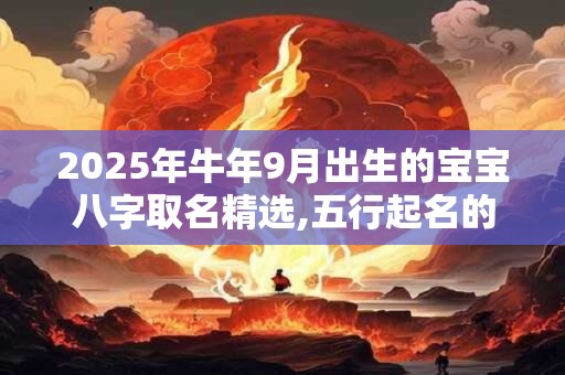 2025年牛年9月出生的宝宝八字取名精选,五行起名的讲究 2025年牛年9月出生的宝宝八字取名精选,五行起名的讲究