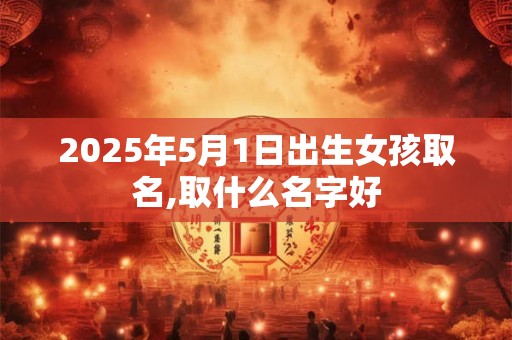 2025年5月1日出生女孩取名,取什么名字好