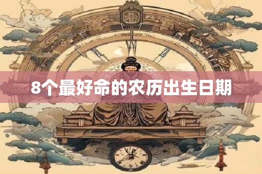 详细阅读:8个最好命的农历出生日期 8个最好命的农历出生日期