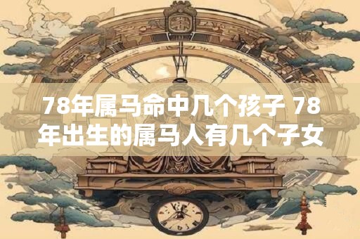 78年属马命中几个孩子 78年出生的属马人有几个子女