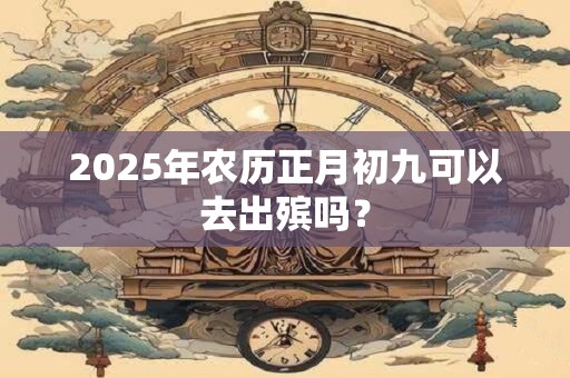 2025年农历正月初九可以去出殡吗？