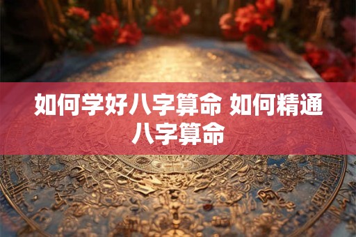 如何学好八字算命 如何精通八字算命