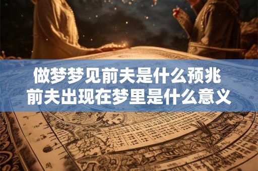 做梦梦见前夫是什么预兆 前夫出现在梦里是什么意义