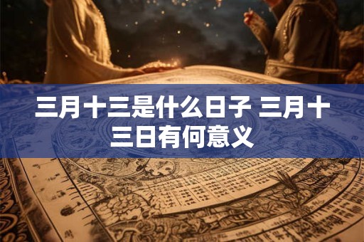 三月十三是什么日子 三月十三日有何意义