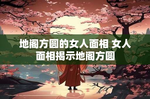 地阁方圆的女人面相 女人面相揭示地阁方圆