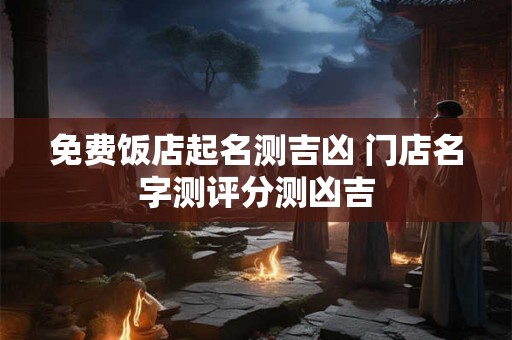 免费饭店起名测吉凶 门店名字测评分测凶吉