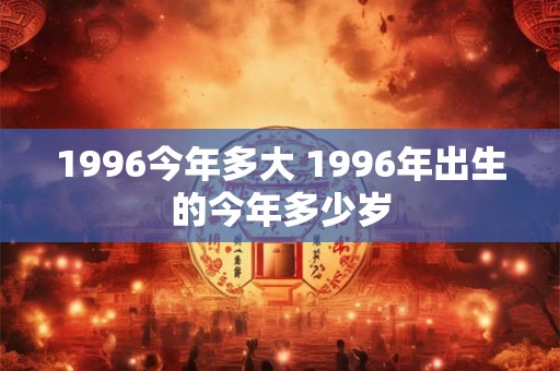 1996今年多大 1996年出生的今年多少岁