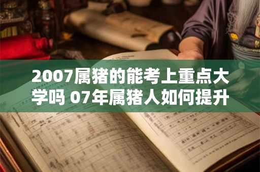2007属猪的能考上重点大学吗 07年属猪人如何提升学习运