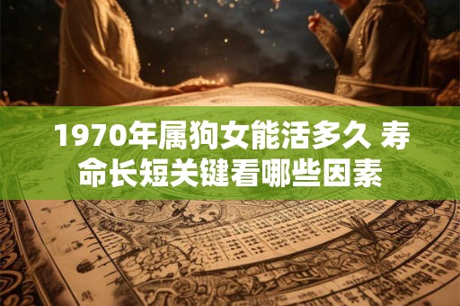 1970年属狗女能活多久 寿命长短关键看哪些因素
