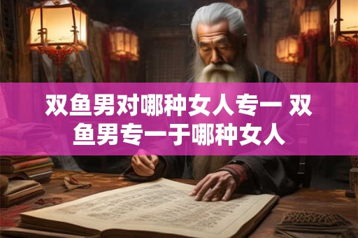 双鱼男对哪种女人专一 双鱼男专一于哪种女人