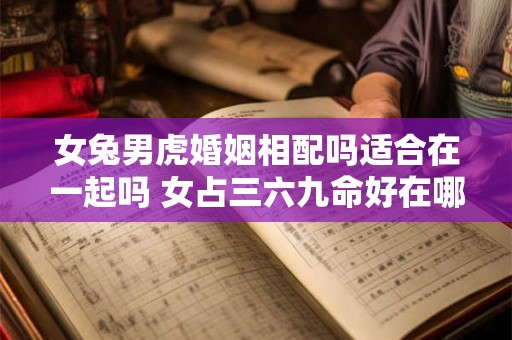 女兔男虎婚姻相配吗适合在一起吗 女占三六九命好在哪