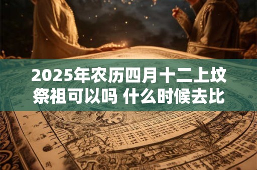 2025年农历四月十二上坟祭祖可以吗 什么时候去比较好