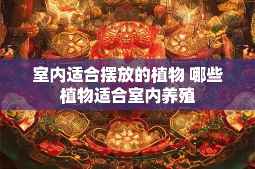 室内适合摆放的植物 哪些植物适合室内养殖