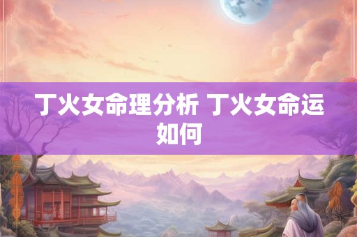 丁火女命理分析 丁火女命运如何