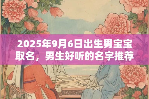 2025年9月6日出生男宝宝取名，男生好听的名字推荐