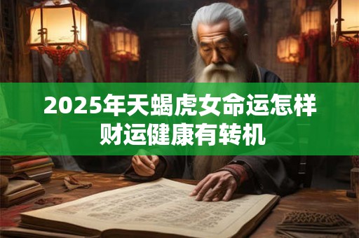 2025年天蝎虎女命运怎样 财运健康有转机