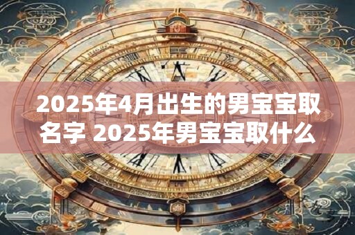 2025年4月出生的男宝宝取名字 2025年男宝宝取什么名字