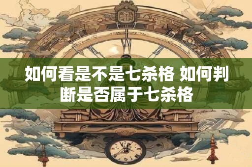 如何看是不是七杀格 如何判断是否属于七杀格