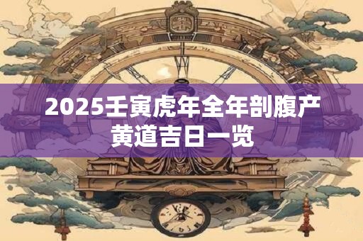 2025壬寅虎年全年剖腹产黄道吉日一览