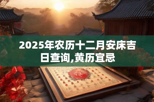 2025年农历十二月安床吉日查询,黄历宜忌