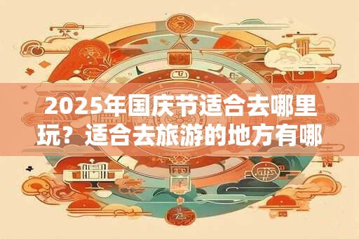 2025年国庆节适合去哪里玩？适合去旅游的地方有哪些？