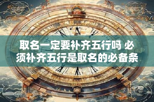 取名一定要补齐五行吗 必须补齐五行是取名的必备条件吗