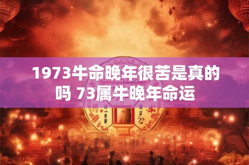 1973牛命晚年很苦是真的吗 73属牛晚年命运