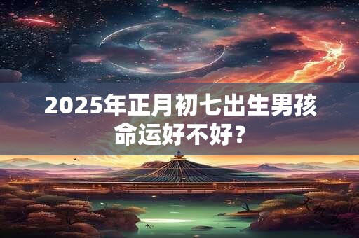 2025年正月初七出生男孩命运好不好？