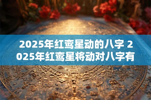 2025年红鸾星动的八字 2025年红鸾星将动对八字有影响吗
