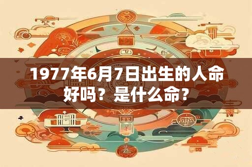 1977年6月7日出生的人命好吗？是什么命？